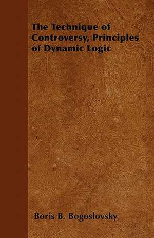 The Technique of Controversy, Principles of Dynamic Logic de Boris B. Bogoslovsky