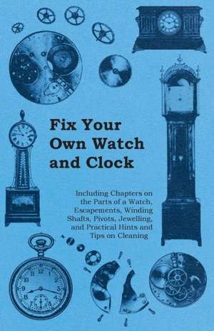 Fix Your Own Watch and Clock - Including Chapters on the Parts of a Watch, Escapements, Winding Shafts, Pivots, Jewelling, and Practical Hints and Tips on Cleaning de Anon