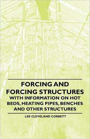 Forcing and Forcing Structures - With Information on Hot Beds, Heating Pipes, Benches and Other Structures de Lee Cleveland Corbett