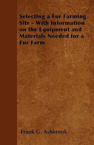 Selecting a Fur Farming Site - With Information on the Equipment and Materials Needed for a Fur Farm de Frank G. Ashbrook