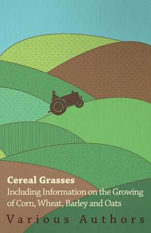 Cereal Grasses - Including Information on the Growing of Corn, Wheat, Barley and Oats de Various