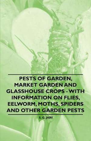 Pests of Garden, Market Garden and Glasshouse Crops - With Information on Flies, Eelworm, Moths, Spiders and Other Garden Pests de S. G. Jary