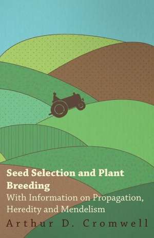 Seed Selection and Plant Breeding - With Information on Propagation, Heredity and Mendelism de Arthur D. Cromwell