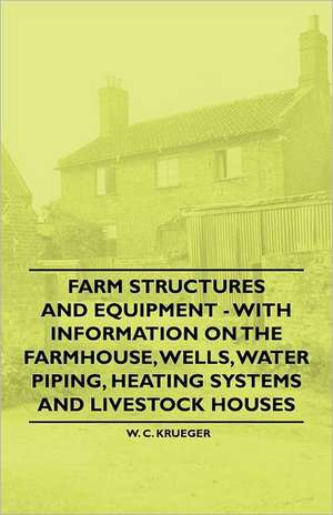 Farm Structures and Equipment - With Information on the Farmhouse, Wells, Water Piping, Heating Systems and Livestock Houses de W. C. Krueger