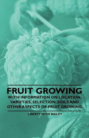 Fruit Growing - With Information on Location, Varieties, Selection, Soils and Other Aspects of Fruit Growing de Liberty Hyde Bailey