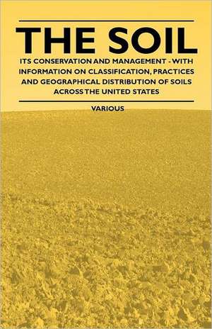 The Soil - Its Conservation and Management - With Information on Classification, Practices and Geographical Distribution of Soils Across the United St de Various