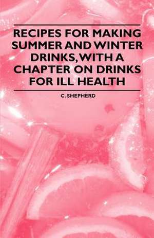 Recipes for Making Summer and Winter Drinks, with a Chapter on Drinks for Ill Health de C. Shepherd