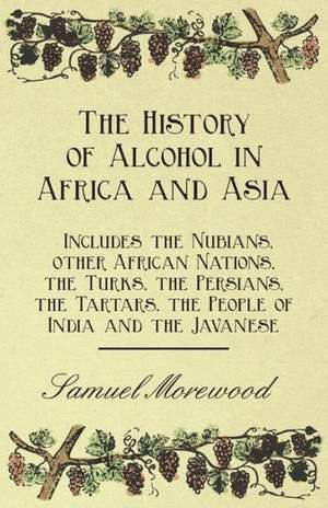 The History of Alcohol in Africa and Asia - Includes the Nubians, other African Nations, the Turks, the Persians, the Tartars, the People of India and the Javanese de Samuel Morewood