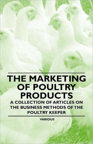 The Marketing of Poultry Products - A Collection of Articles on the Business Methods of the Poultry Keeper de Various