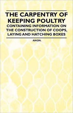 The Carpentry of Keeping Poultry - Containing Information on the Construction of Coops, Laying and Hatching Boxes de Anon