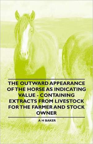 The Outward Appearance of the Horse as Indicating Value - Containing Extracts from Livestock for the Farmer and Stock Owner de A. H. Baker