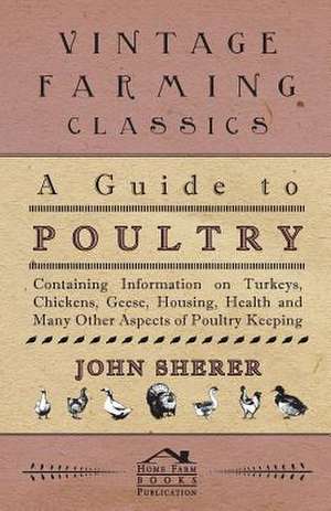 A Guide to Poultry - Containing Information on Turkeys, Chickens, Geese, Housing, Health and Many Other Aspects of Poultry Keeping de John Sherer