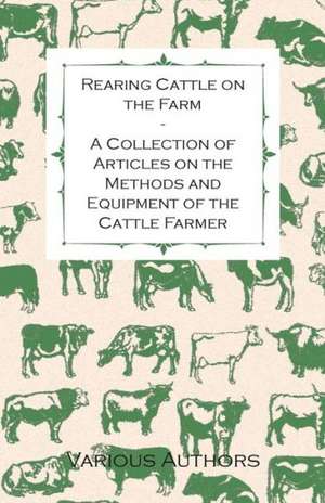 Rearing Cattle on the Farm - A Collection of Articles on the Methods and Equipment of the Cattle Farmer de Various