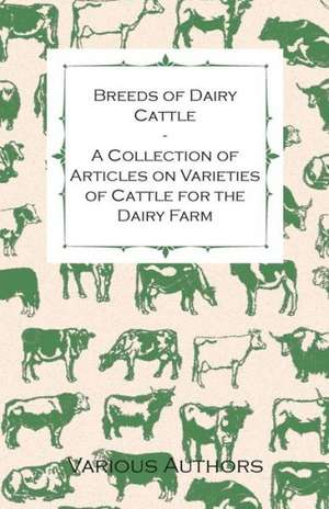 Breeds of Dairy Cattle - A Collection of Articles on Varieties of Cattle for the Dairy Farm de Various