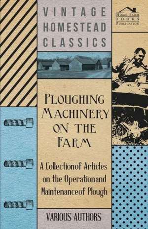 Ploughing Machinery on the Farm - A Collection of Articles on the Operation and Maintenance of Ploughs de Various