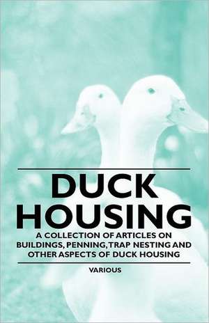 Duck Housing - A Collection of Articles on Buildings, Penning, Trap Nesting and Other Aspects of Duck Housing de Various