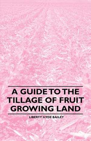 A Guide to the Tillage of Fruit Growing Land de Liberty Hyde Bailey