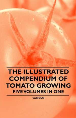 The Illustrated Compendium of Tomato Growing - Five Volumes in One de Various