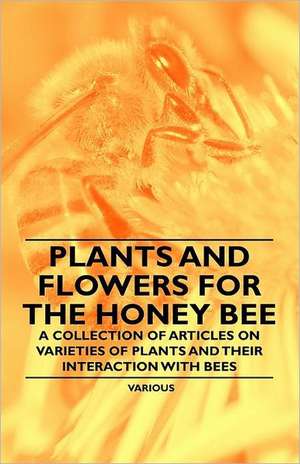 Plants and Flowers for the Honey Bee - A Collection of Articles on Varieties of Plants and Their Interaction with Bees de Various