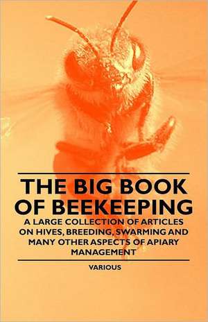 The Big Book of Beekeeping - A Large Collection of Articles on Hives, Breeding, Swarming and Many Other Aspects of Apiary Management de Various