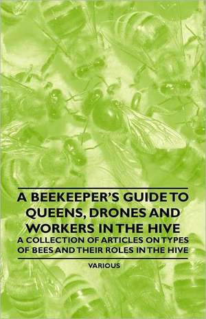 A Beekeeper's Guide to Queens, Drones and Workers in the Hive - A Collection of Articles on Types of Bees and Their Roles in the Hive de Various