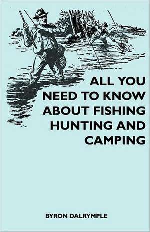 All You Need to Know About Fishing, Hunting and Camping de Byron Dalrymple