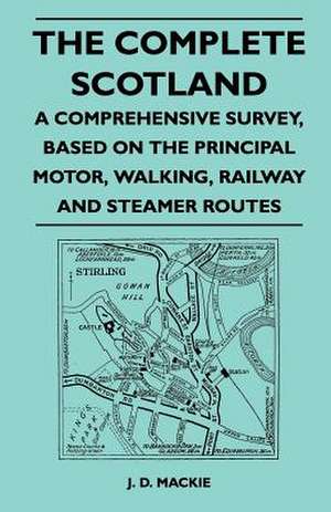 The Complete Scotland - A Comprehensive Survey, Based on the Principal Motor, Walking, Railway and Steamer Routes de J. D. Mackie