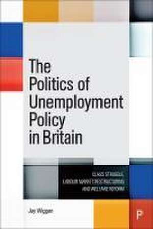 The Politics of Unemployment Policy in Britain – Class Struggle, Labour Market Restructuring and Welfare Reform de Jay Wiggan