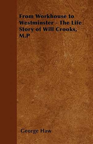 From Workhouse to Westminster - The Life Story of Will Crooks, M.P de George Haw