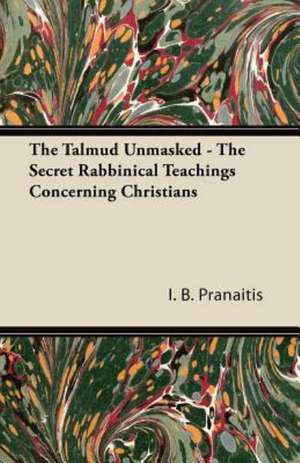 The Talmud Unmasked - The Secret Rabbinical Teachings Concerning Christians de I. B. Pranaitis