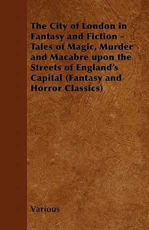 The City of London in Fantasy and Fiction - Tales of Magic, Murder and Macabre Upon the Streets of England's Capital (Fantasy and Horror Classics) de Various