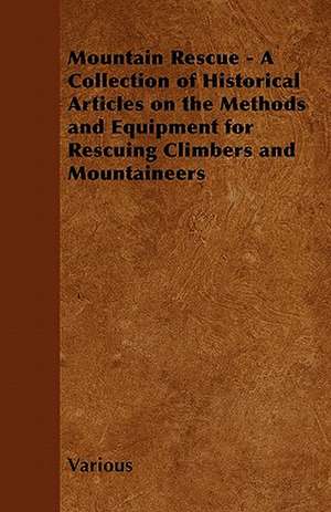 Mountain Rescue - A Collection of Historical Articles on the Methods and Equipment for Rescuing Climbers and Mountaineers de Various