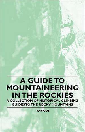 A Guide to Mountaineering in the Rockies - A Collection of Historical Climbing Guides to the Rocky Mountains de Various