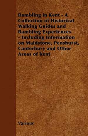 Rambling in Kent - A Collection of Historical Walking Guides and Rambling Experiences - Including Information on Maidstone, Penshurst, Canterbury and de Various