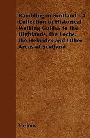 Rambling in Scotland - A Collection of Historical Walking Guides to the Highlands, the Lochs, the Hebrides and Other Areas of Scotland de Various