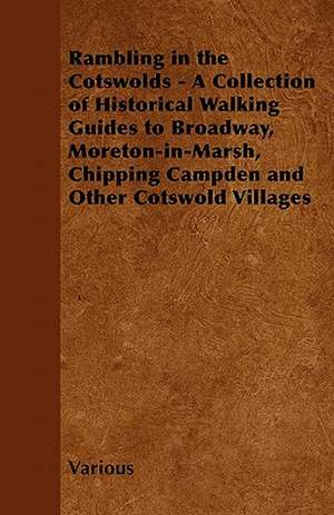 Rambling in the Cotswolds - A Collection of Historical Walking Guides to Broadway, Moreton-In-Marsh, Chipping Campden and Other Cotswold Villages de Various