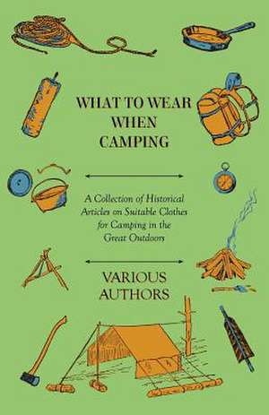 What to Wear When Camping - A Collection of Historical Articles on Suitable Clothes for Camping in the Great Outdoors de Various