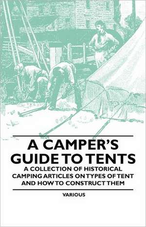 A Camper's Guide to Tents - A Collection of Historical Camping Articles on Types of Tent and How to Construct Them de Various