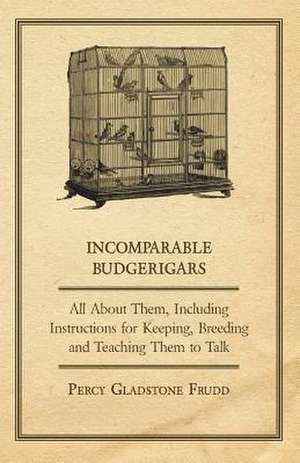 Incomparable Budgerigars - All about Them, Including Instructions for Keeping, Breeding and Teaching Them to Talk de Percy Gladstone Frudd