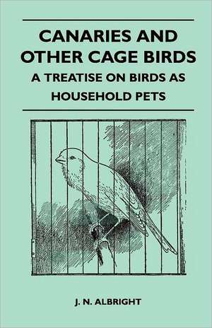 Canaries and Other Cage Birds - A Treatise on Birds as Household Pets de J. N. Albright