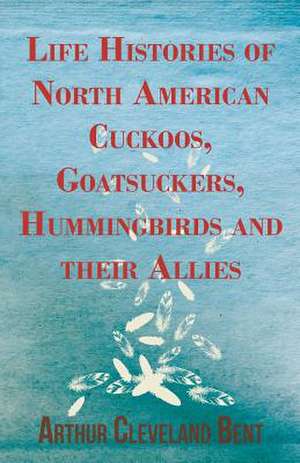 Life Histories of North American Cuckoos, Goatsuckers, Hummingbirds and their Allies de Arthur Cleveland Bent