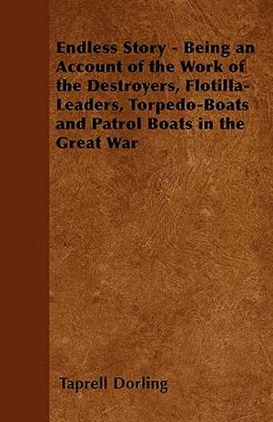 Endless Story - Being an Account of the Work of the Destroyers, Flotilla-Leaders, Torpedo-Boats and Patrol Boats in the Great War de Taprell Dorling