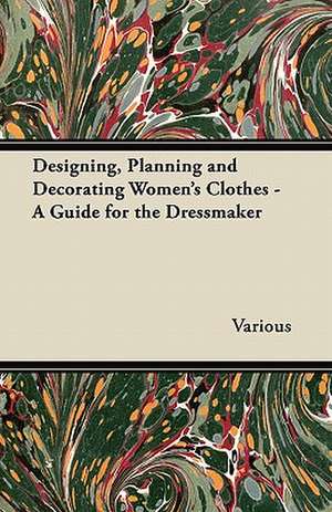 Designing, Planning and Decorating Women's Clothes - A Guide for the Dressmaker de Various