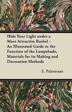 Hide Your Light under a More Attractive Bushel - An Illustrated Guide to the Function of the Lampshade, Materials for its Making and Decoration Methods de S. Palestrant