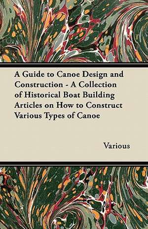 A Guide to Canoe Design and Construction - A Collection of Historical Boat Building Articles on How to Construct Various Types of Canoe de Various