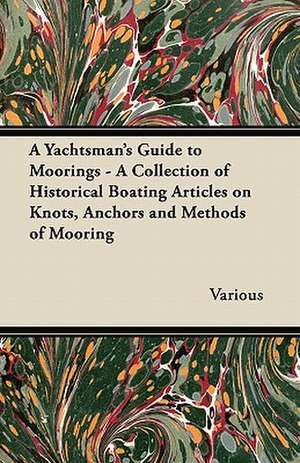 A Yachtsman's Guide to Moorings - A Collection of Historical Boating Articles on Knots, Anchors and Methods of Mooring de Various