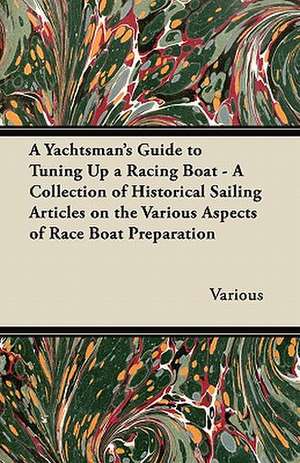 A Yachtsman's Guide to Tuning Up a Racing Boat - A Collection of Historical Sailing Articles on the Various Aspects of Race Boat Preparation de Various