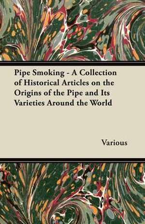 Pipe Smoking - A Collection of Historical Articles on the Origins of the Pipe and Its Varieties Around the World de Various