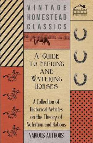 A Guide to Feeding and Watering Horses - A Collection of Historical Articles on the Theory of Nutrition and Rations de Various