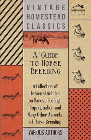 A Guide to Horse Breeding - A Collection of Historical Articles on Mares, Foaling, Impregnation and Many Other Aspects of Horse Breeding de Various